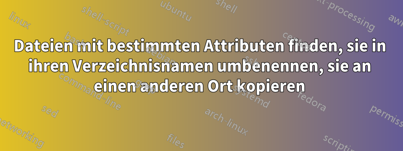 Dateien mit bestimmten Attributen finden, sie in ihren Verzeichnisnamen umbenennen, sie an einen anderen Ort kopieren