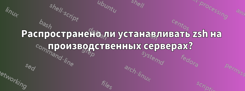 Распространено ли устанавливать zsh на производственных серверах? 