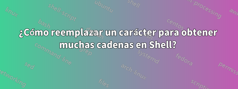 ¿Cómo reemplazar un carácter para obtener muchas cadenas en Shell?