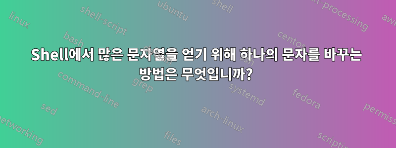 Shell에서 많은 문자열을 얻기 위해 하나의 문자를 바꾸는 방법은 무엇입니까?