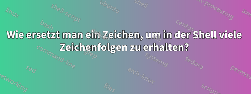 Wie ersetzt man ein Zeichen, um in der Shell viele Zeichenfolgen zu erhalten?