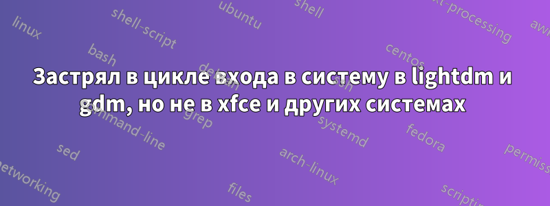 Застрял в цикле входа в систему в lightdm и gdm, но не в xfce и других системах