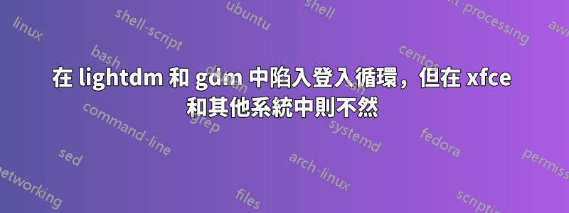 在 lightdm 和 gdm 中陷入登入循環，但在 xfce 和其他系統中則不然