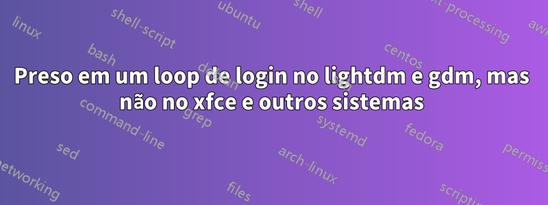 Preso em um loop de login no lightdm e gdm, mas não no xfce e outros sistemas