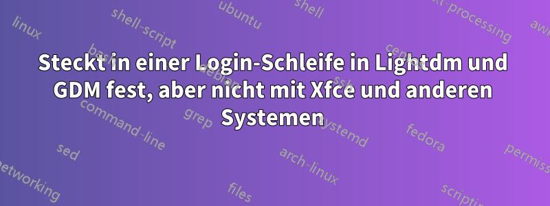 Steckt in einer Login-Schleife in Lightdm und GDM fest, aber nicht mit Xfce und anderen Systemen