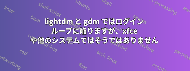 lightdm と gdm ではログイン ループに陥りますが、xfce や他のシステムではそうではありません
