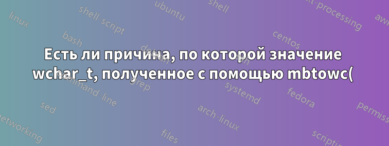 Есть ли причина, по которой значение wchar_t, полученное с помощью mbtowc(), не является значением UNICODE?