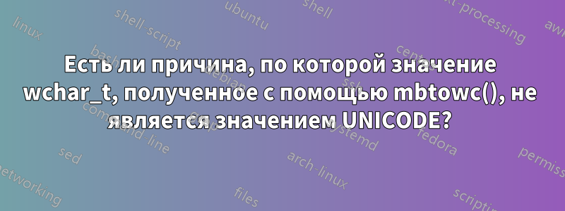 Есть ли причина, по которой значение wchar_t, полученное с помощью mbtowc(), не является значением UNICODE?