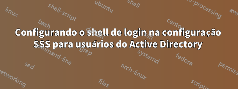 Configurando o shell de login na configuração SSS para usuários do Active Directory