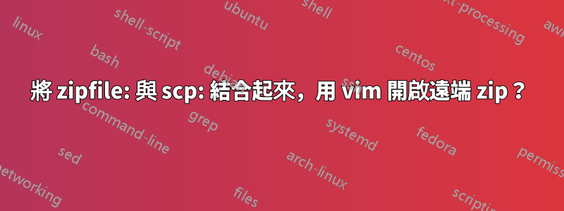 將 zipfile: 與 scp: 結合起來，用 vim 開啟遠端 zip？