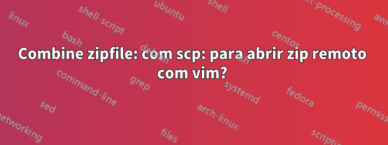 Combine zipfile: com scp: para abrir zip remoto com vim?