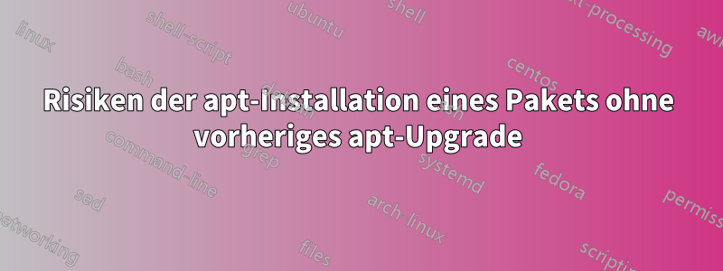 Risiken der apt-Installation eines Pakets ohne vorheriges apt-Upgrade