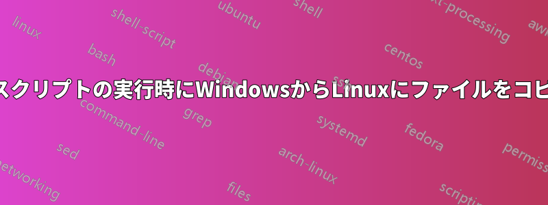 シェルスクリプトの実行時にWindowsからLinuxにファイルをコピーする