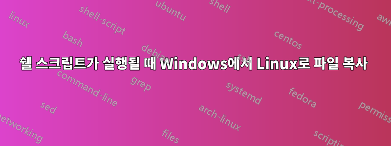 쉘 스크립트가 실행될 때 Windows에서 Linux로 파일 복사