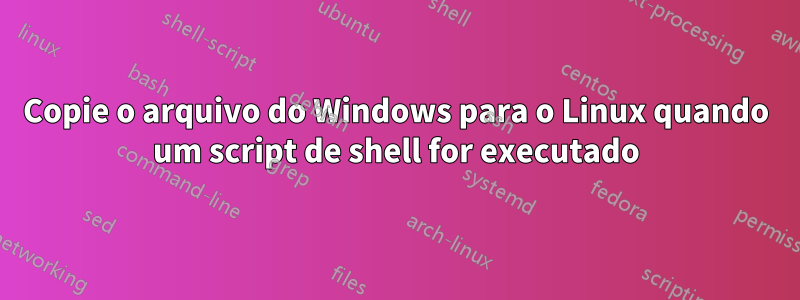 Copie o arquivo do Windows para o Linux quando um script de shell for executado