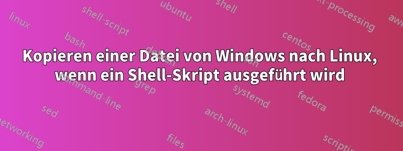 Kopieren einer Datei von Windows nach Linux, wenn ein Shell-Skript ausgeführt wird