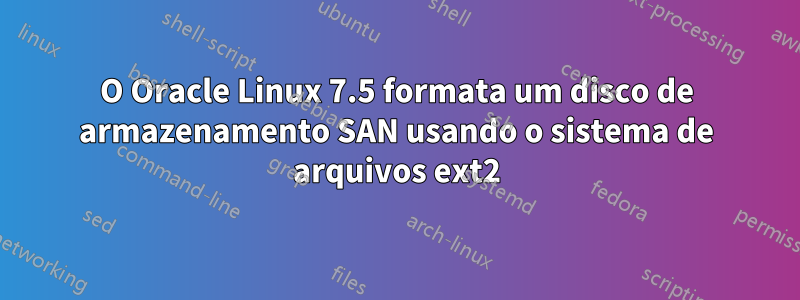 O Oracle Linux 7.5 formata um disco de armazenamento SAN usando o sistema de arquivos ext2