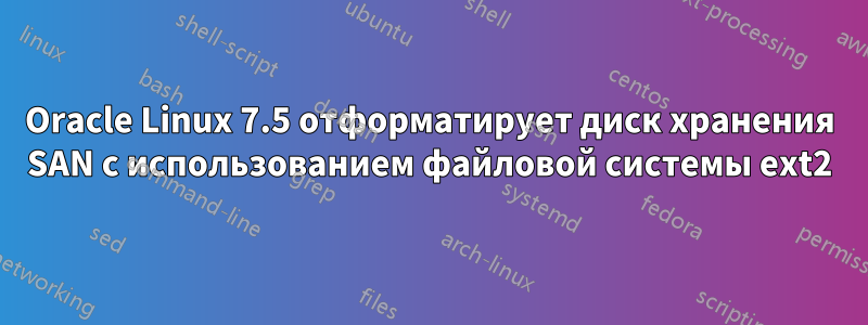 Oracle Linux 7.5 отформатирует диск хранения SAN с использованием файловой системы ext2