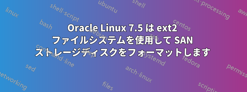 Oracle Linux 7.5 は ext2 ファイルシステムを使用して SAN ストレージディスクをフォーマットします