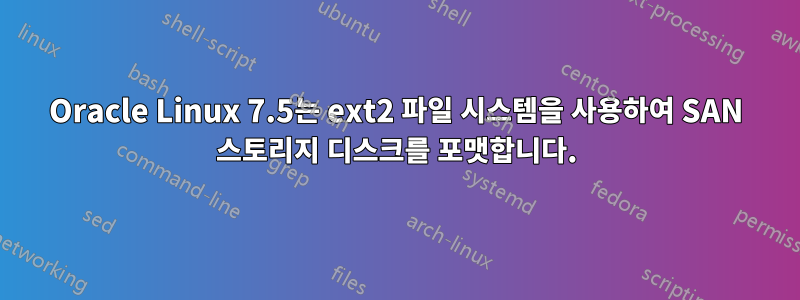 Oracle Linux 7.5는 ext2 파일 시스템을 사용하여 SAN 스토리지 디스크를 포맷합니다.