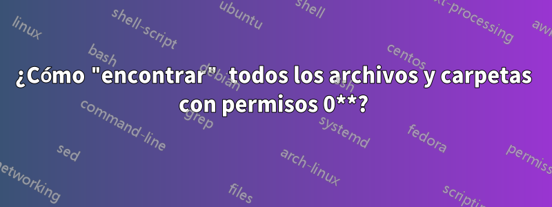 ¿Cómo "encontrar" todos los archivos y carpetas con permisos 0**?