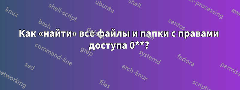 Как «найти» все файлы и папки с правами доступа 0**?