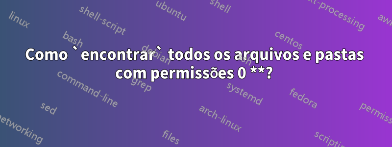 Como `encontrar` todos os arquivos e pastas com permissões 0 **?