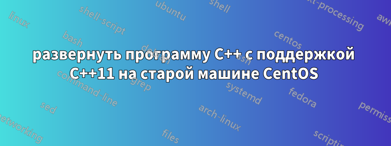 развернуть программу C++ с поддержкой C++11 на старой машине CentOS