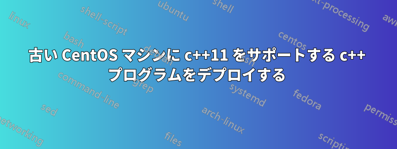 古い CentOS マシンに c++11 をサポートする c++ プログラムをデプロイする