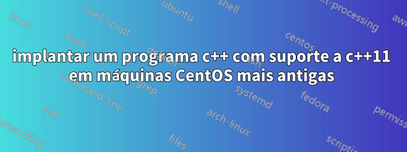 implantar um programa c++ com suporte a c++11 em máquinas CentOS mais antigas