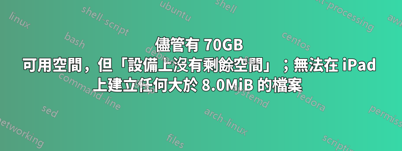 儘管有 70GB 可用空間，但「設備上沒有剩餘空間」；無法在 iPad 上建立任何大於 8.0MiB 的檔案 
