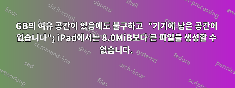 70GB의 여유 공간이 있음에도 불구하고 "기기에 남은 공간이 없습니다"; iPad에서는 8.0MiB보다 큰 파일을 생성할 수 없습니다.