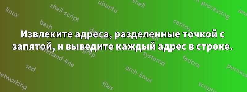 Извлеките адреса, разделенные точкой с запятой, и выведите каждый адрес в строке.