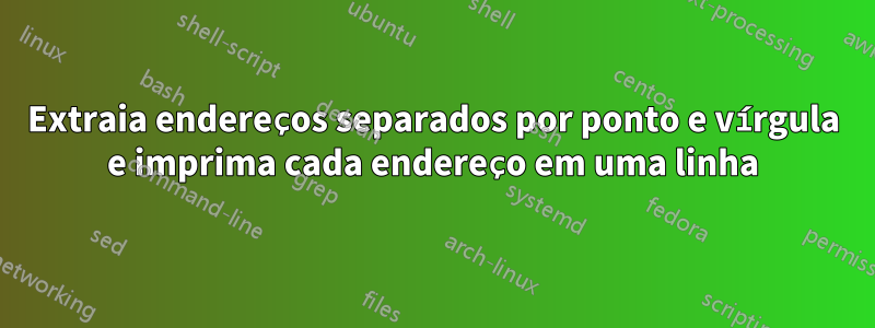 Extraia endereços separados por ponto e vírgula e imprima cada endereço em uma linha