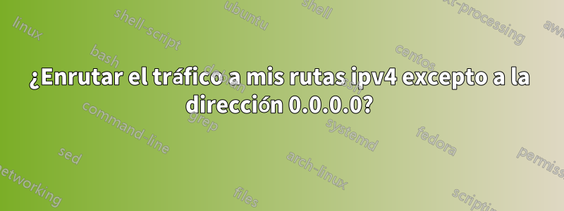 ¿Enrutar el tráfico a mis rutas ipv4 excepto a la dirección 0.0.0.0?
