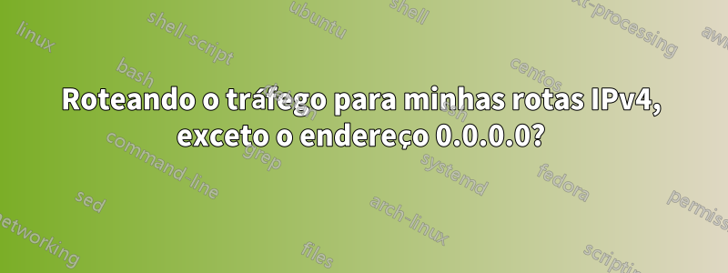 Roteando o tráfego para minhas rotas IPv4, exceto o endereço 0.0.0.0?