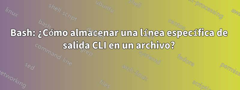 Bash: ¿Cómo almacenar una línea específica de salida CLI en un archivo?