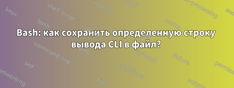 Bash: как сохранить определенную строку вывода CLI в файл?