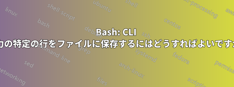 Bash: CLI 出力の特定の行をファイルに保存するにはどうすればよいですか?