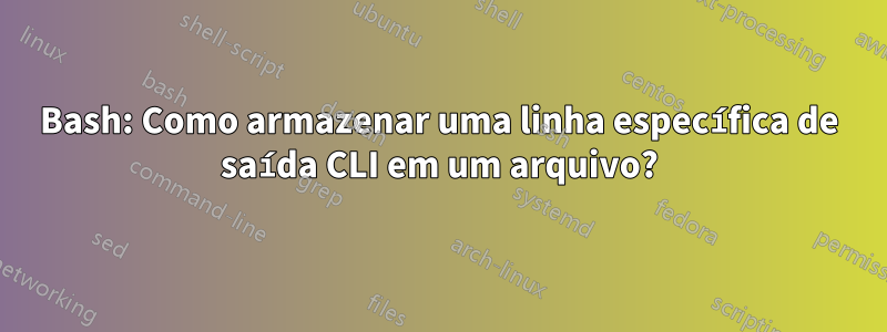 Bash: Como armazenar uma linha específica de saída CLI em um arquivo?