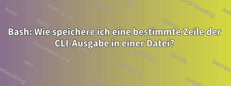 Bash: Wie speichere ich eine bestimmte Zeile der CLI-Ausgabe in einer Datei?