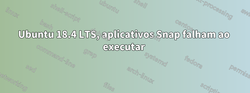 Ubuntu 18.4 LTS, aplicativos Snap falham ao executar