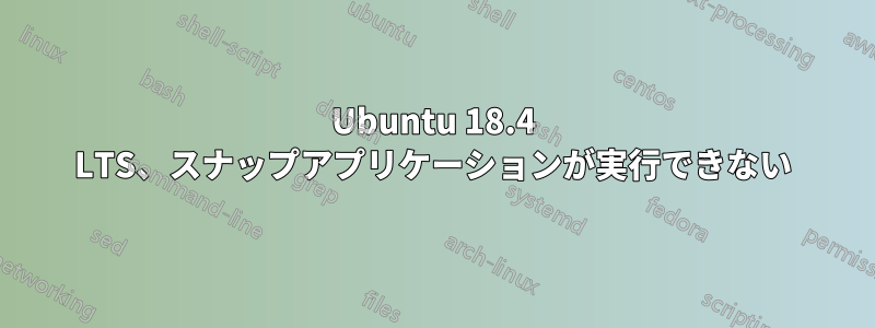 Ubuntu 18.4 LTS、スナップアプリケーションが実行できない