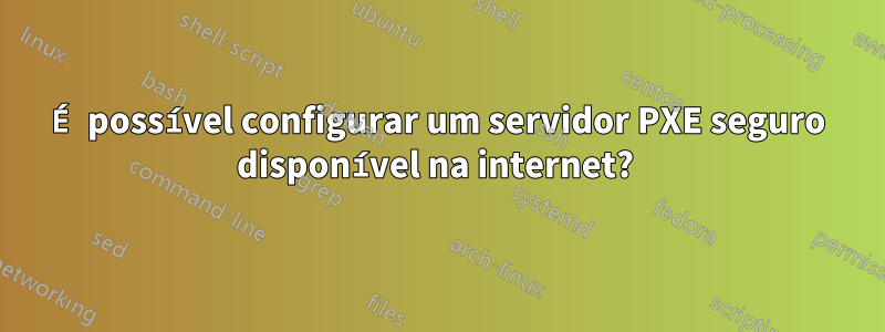 É possível configurar um servidor PXE seguro disponível na internet? 