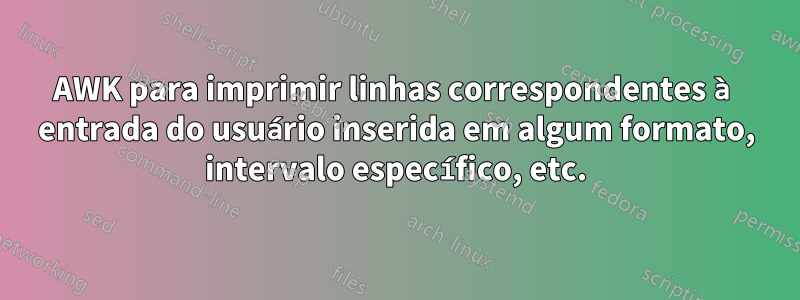 AWK para imprimir linhas correspondentes à entrada do usuário inserida em algum formato, intervalo específico, etc.