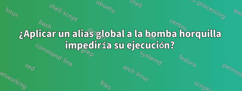 ¿Aplicar un alias global a la bomba horquilla impediría su ejecución?