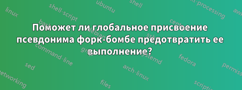 Поможет ли глобальное присвоение псевдонима форк-бомбе предотвратить ее выполнение?