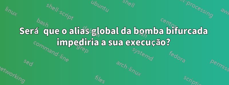 Será que o alias global da bomba bifurcada impediria a sua execução?