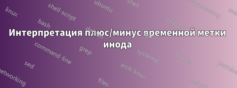 Интерпретация плюс/минус временной метки инода