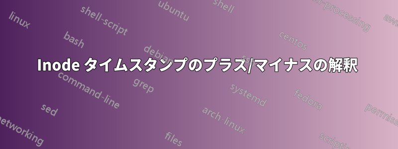 Inode タイムスタンプのプラス/マイナスの解釈